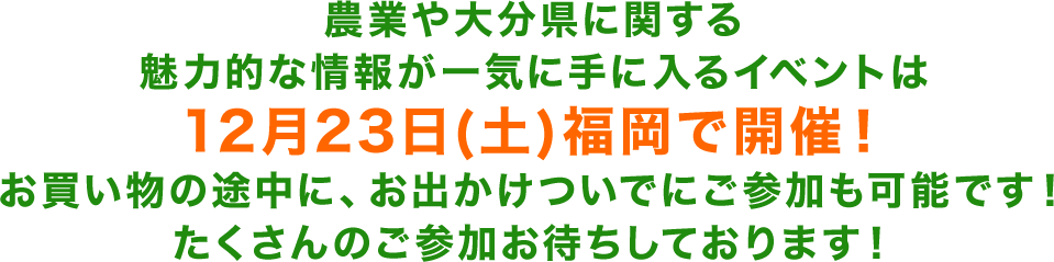 農業や大分県に関する魅力的な情報が一気に手に入るイベントは12月23日（土）福岡で開催！お買い物の途中に、お出かけついでにご参加も可能です！たくさんのご参加お待ちしております！