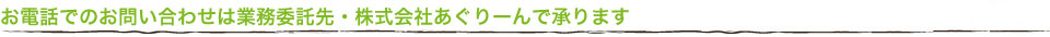 お電話でのお問い合わせは業務委託先・株式会社あぐりーんで承ります